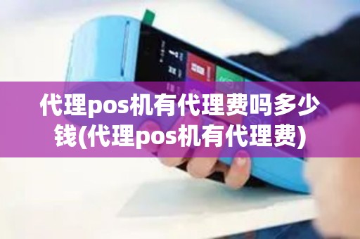 代理pos机有代理费吗多少钱(代理pos机有代理费)