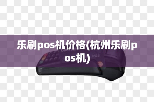 乐刷pos机价格(杭州乐刷pos机)