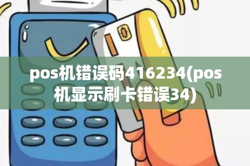 pos机错误码416234(pos机显示刷卡错误34)