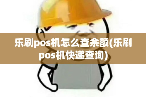 乐刷pos机怎么查余额(乐刷pos机快递查询)