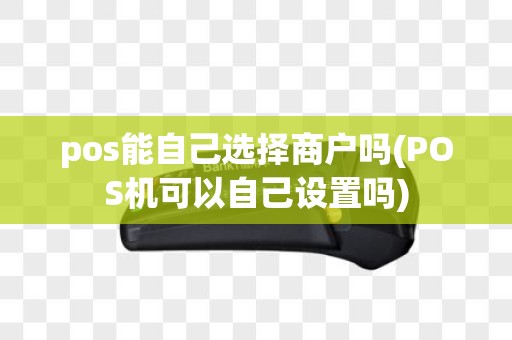 pos能自己选择商户吗(POS机可以自己设置吗)
