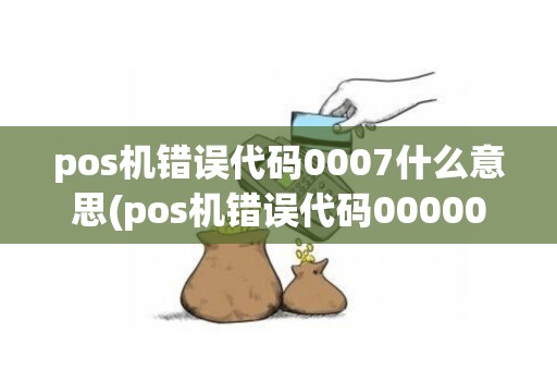 pos机错误代码0007什么意思(pos机错误代码000001)