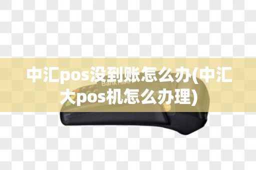中汇pos没到账怎么办(中汇大pos机怎么办理)