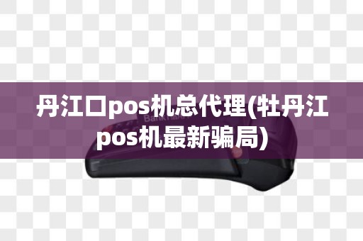 丹江口pos机总代理(牡丹江pos机最新骗局)