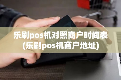 乐刷pos机对照商户时间表(乐刷pos机商户地址)