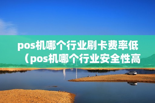 pos机哪个行业刷卡费率低（pos机哪个行业安全性高）
