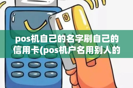 pos机自己的名字刷自己的信用卡(pos机户名用别人的好吗)