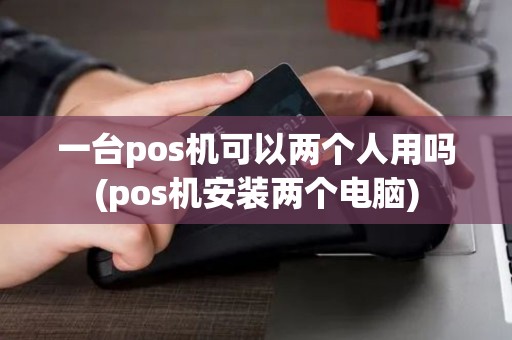 一台pos机可以两个人用吗(pos机安装两个电脑)