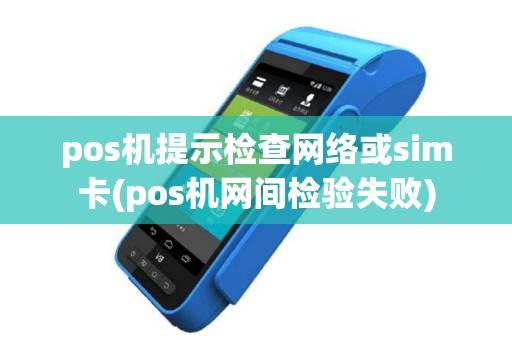 pos机提示检查网络或sim卡(pos机网间检验失败)