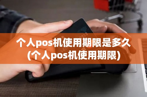 个人pos机使用期限是多久(个人pos机使用期限)