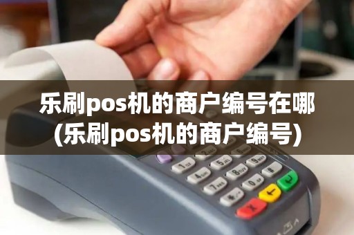 乐刷pos机的商户编号在哪(乐刷pos机的商户编号)
