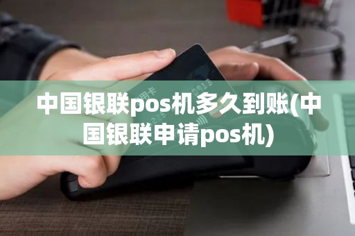 中国银联pos机多久到账(中国银联申请pos机)