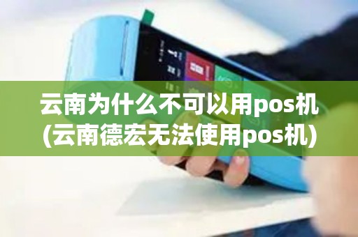 云南为什么不可以用pos机(云南德宏无法使用pos机)