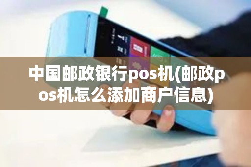 中国邮政银行pos机(邮政pos机怎么添加商户信息)