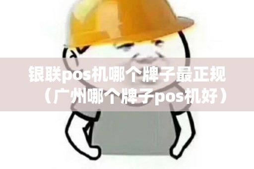 银联pos机哪个牌子最正规（广州哪个牌子pos机好）