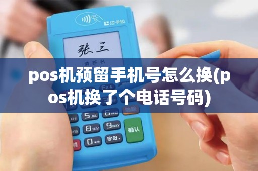 pos机预留手机号怎么换(pos机换了个电话号码)