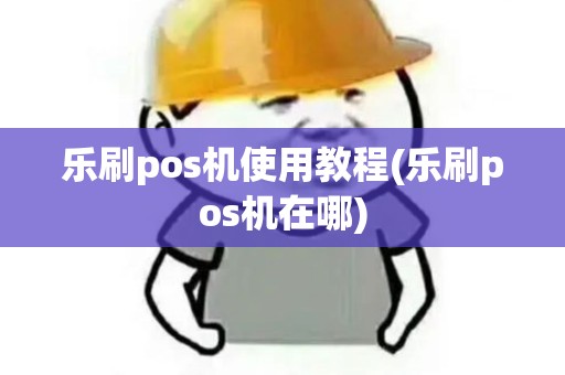 乐刷pos机使用教程(乐刷pos机在哪)