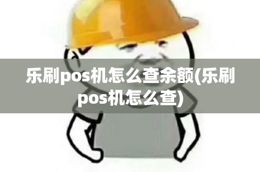 乐刷pos机怎么查余额(乐刷pos机怎么查)