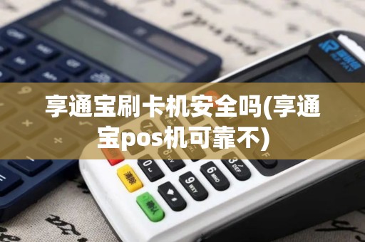 享通宝刷卡机安全吗(享通宝pos机可靠不)