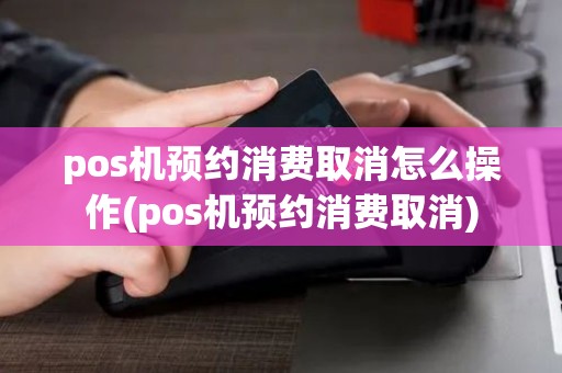 pos机预约消费取消怎么操作(pos机预约消费取消)
