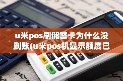 u米pos刷储蓄卡为什么没到账(u米pos机显示额度已满)
