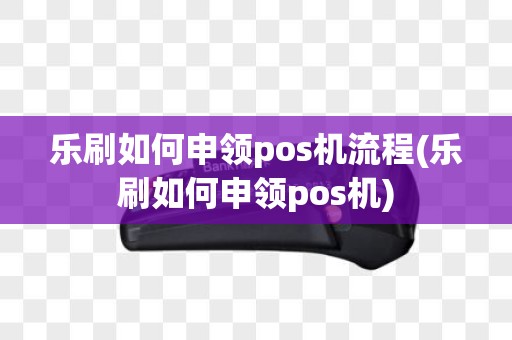 乐刷如何申领pos机流程(乐刷如何申领pos机)