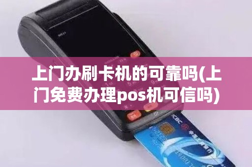 上门办刷卡机的可靠吗(上门免费办理pos机可信吗)