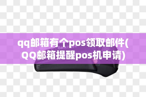 qq邮箱有个pos领取邮件(QQ邮箱提醒pos机申请)