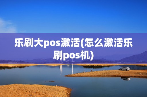 乐刷大pos激活(怎么激活乐刷pos机)