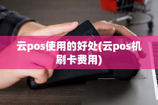 云pos使用的好处(云pos机刷卡费用)
