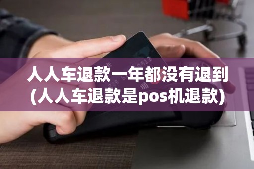 人人车退款一年都没有退到(人人车退款是pos机退款)