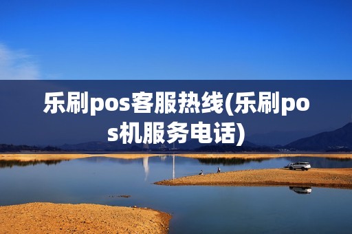 乐刷pos客服热线(乐刷pos机服务电话)