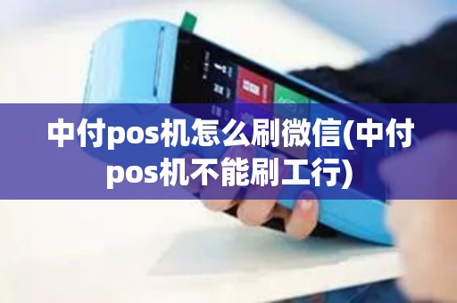 中付pos机怎么刷微信(中付pos机不能刷工行)