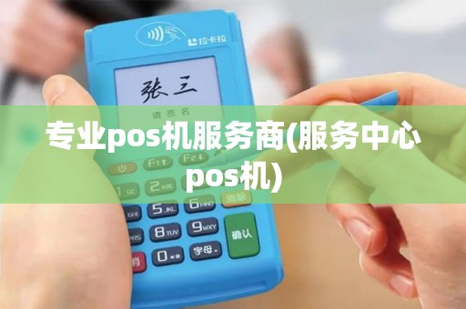 专业pos机服务商(服务中心pos机)