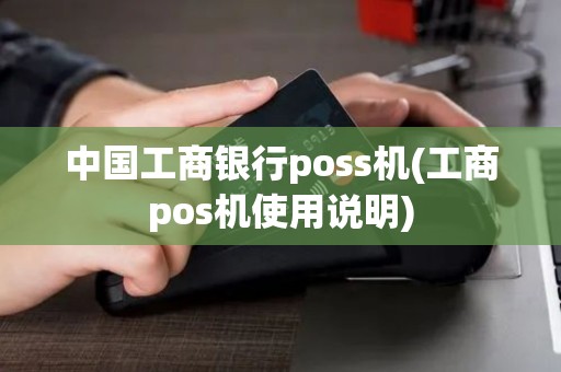 中国工商银行poss机(工商pos机使用说明)