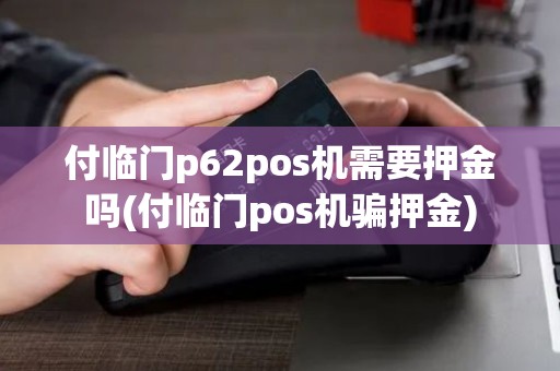 付临门p62pos机需要押金吗(付临门pos机骗押金)