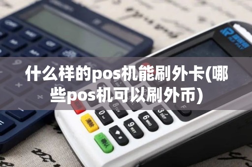 什么样的pos机能刷外卡(哪些pos机可以刷外币)