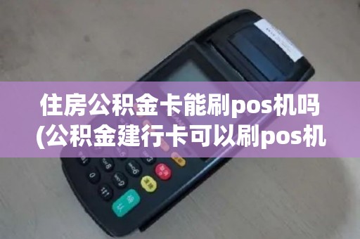 住房公积金卡能刷pos机吗(公积金建行卡可以刷pos机)