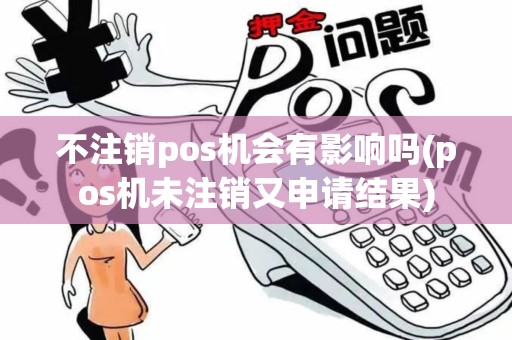 不注销pos机会有影响吗(pos机未注销又申请结果)