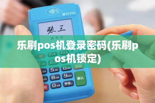 乐刷pos机登录密码(乐刷pos机锁定)