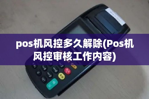 pos机风控多久解除(Pos机风控审核工作内容)