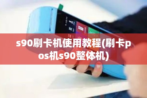 s90刷卡机使用教程(刷卡pos机s90整体机)