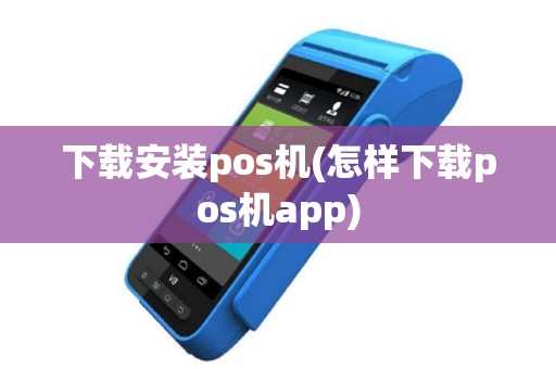下载安装pos机(怎样下载pos机app)