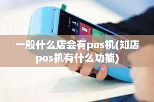 一般什么店会有pos机(知店pos机有什么功能)