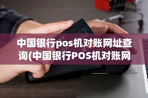 中国银行pos机对账网址查询(中国银行POS机对账网址)