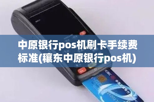 中原银行pos机刷卡手续费标准(穰东中原银行pos机)