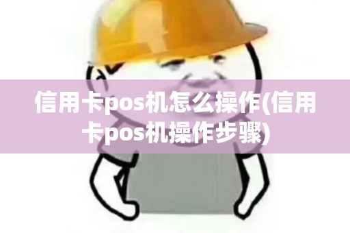 信用卡pos机怎么操作(信用卡pos机操作步骤)