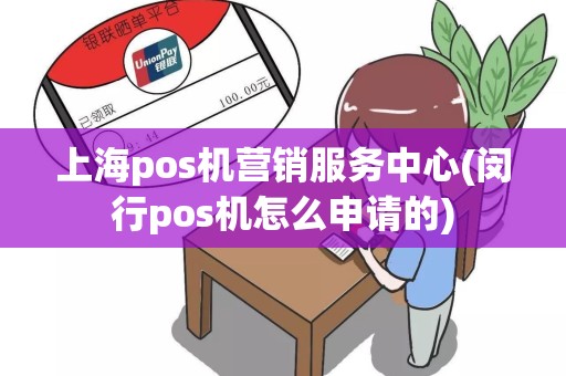 上海pos机营销服务中心(闵行pos机怎么申请的)