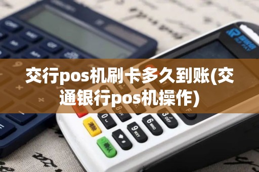 交行pos机刷卡多久到账(交通银行pos机操作)