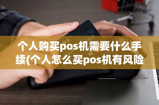 个人购买pos机需要什么手续(个人怎么买pos机有风险吗)